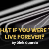 What If You Were To Live Forever?